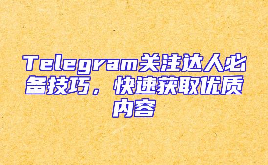 Telegram关注达人必备技巧，快速获取优质内容