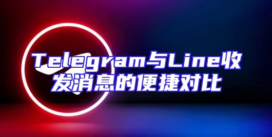 Telegram与Line收发消息的便捷对比