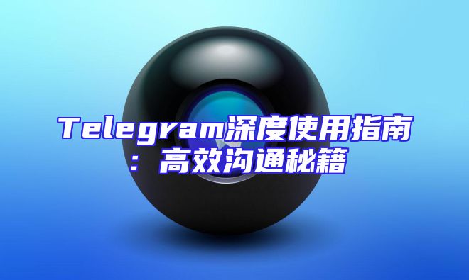 Telegram深度使用指南：高效沟通秘籍