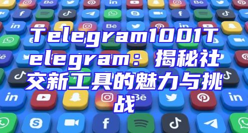 Telegram1001Telegram：揭秘社交新工具的魅力与挑战