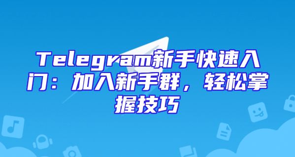 Telegram新手快速入门：加入新手群，轻松掌握技巧
