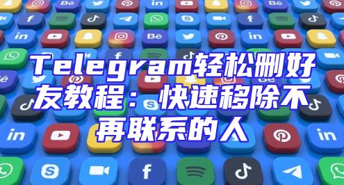 Telegram轻松删好友教程：快速移除不再联系的人