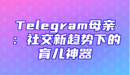 Telegram母亲：社交新趋势下的育儿神器