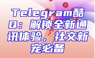 Telegram酷Q：解锁全新通讯体验，社交新宠必备
