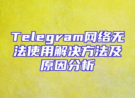 Telegram网络无法使用解决方法及原因分析