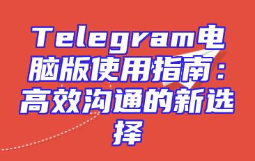 Telegram电脑版使用指南：高效沟通的新选择
