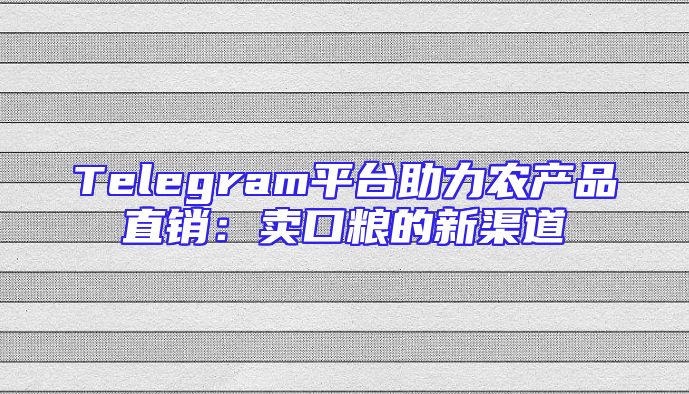 Telegram平台助力农产品直销：卖口粮的新渠道