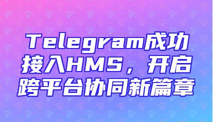 Telegram成功接入HMS，开启跨平台协同新篇章