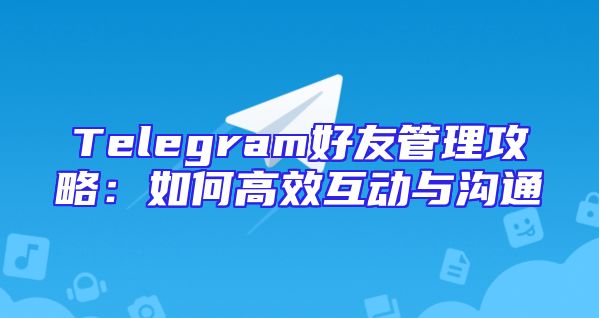 Telegram好友管理攻略：如何高效互动与沟通