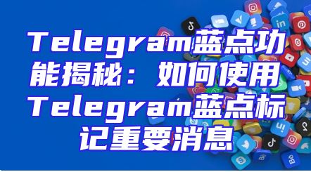 Telegram蓝点功能揭秘：如何使用Telegram蓝点标记重要消息