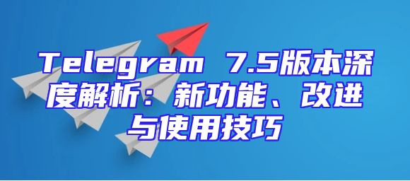 Telegram 7.5版本深度解析：新功能、改进与使用技巧