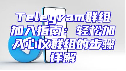 Telegram群组加入指南：轻松加入心仪群组的步骤详解