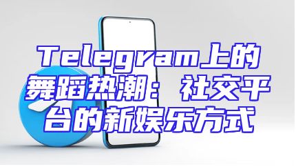 Telegram上的舞蹈热潮：社交平台的新娱乐方式