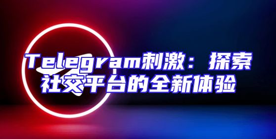 Telegram刺激：探索社交平台的全新体验