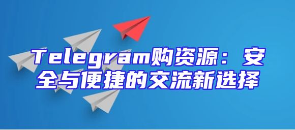 Telegram购资源：安全与便捷的交流新选择