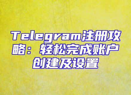 Telegram注册攻略：轻松完成账户创建及设置
