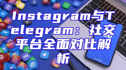 Instagram与Telegram：社交平台全面对比解析