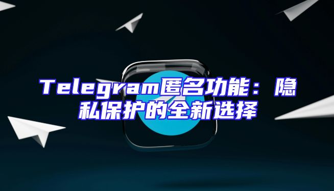 Telegram匿名功能：隐私保护的全新选择