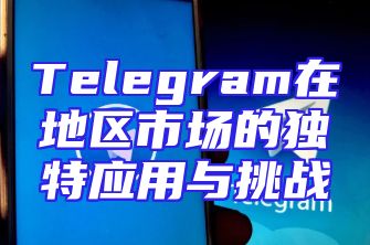 Telegram在地区市场的独特应用与挑战