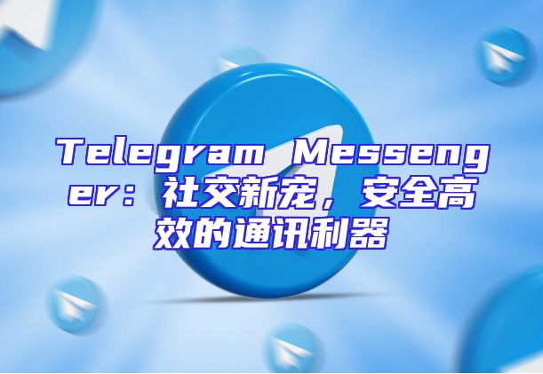 Telegram Messenger：社交新宠，安全高效的通讯利器