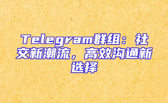 Telegram群组：社交新潮流，高效沟通新选择