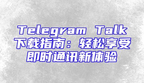 Telegram Talk下载指南：轻松享受即时通讯新体验
