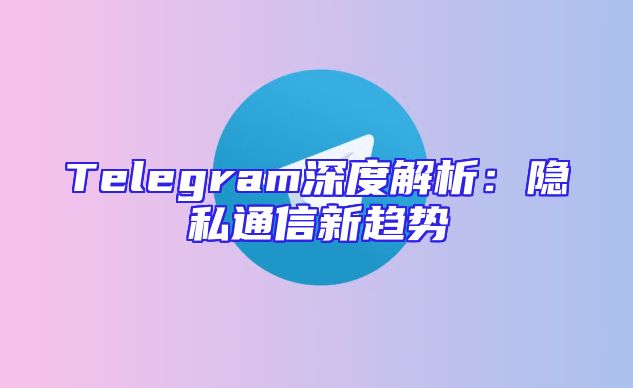 Telegram深度解析：隐私通信新趋势