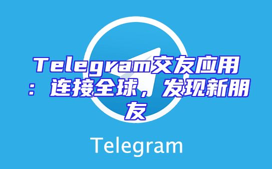 Telegram交友应用：连接全球，发现新朋友