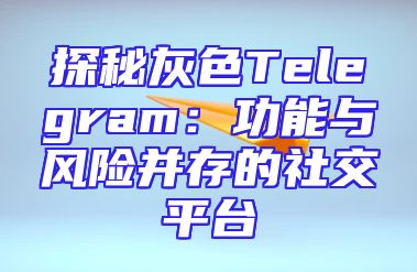 探秘灰色Telegram：功能与风险并存的社交平台