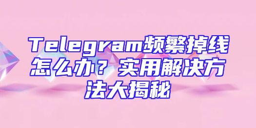 Telegram频繁掉线怎么办？实用解决方法大揭秘