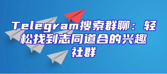 Telegram搜索群聊：轻松找到志同道合的兴趣社群