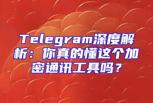 Telegram深度解析：你真的懂这个加密通讯工具吗？