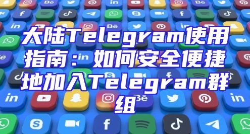 大陆Telegram使用指南：如何安全便捷地加入Telegram群组