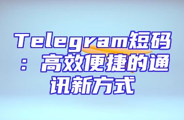 Telegram短码：高效便捷的通讯新方式