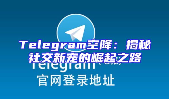 Telegram空降：揭秘社交新宠的崛起之路