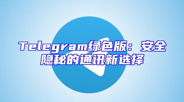 Telegram绿色版：安全隐秘的通讯新选择