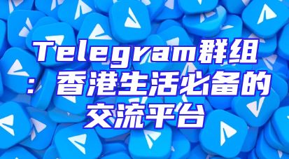Telegram群组：香港生活必备的交流平台