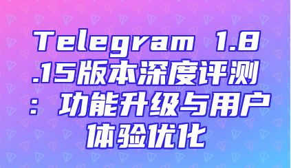 Telegram 1.8.15版本深度评测：功能升级与用户体验优化