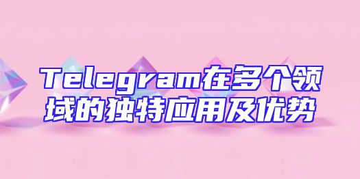 Telegram在多个领域的独特应用及优势