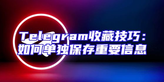 Telegram收藏技巧：如何单独保存重要信息