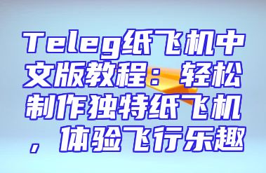 Teleg纸飞机中文版教程：轻松制作独特纸飞机，体验飞行乐趣
