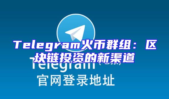 Telegram火币群组：区块链投资的新渠道