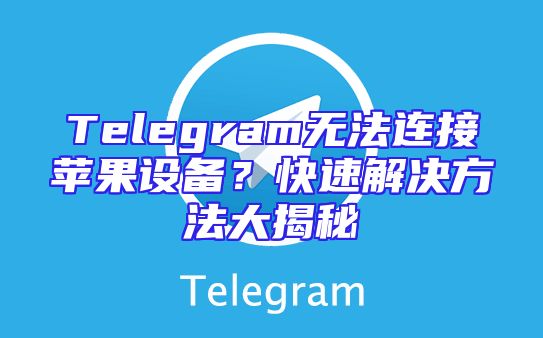 Telegram无法连接苹果设备？快速解决方法大揭秘