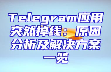 Telegram应用突然掉线：原因分析及解决方案一览