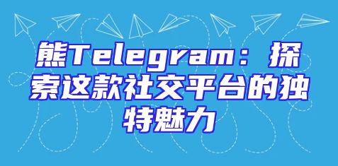 熊Telegram：探索这款社交平台的独特魅力
