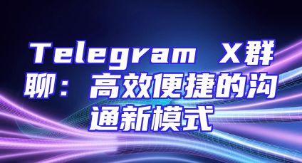 Telegram X群聊：高效便捷的沟通新模式