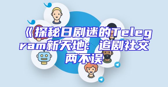 《探秘日剧迷的Telegram新天地：追剧社交两不误