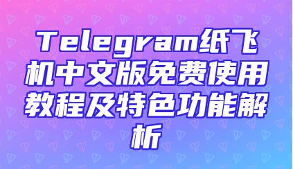 Telegram纸飞机中文版免费使用教程及特色功能解析