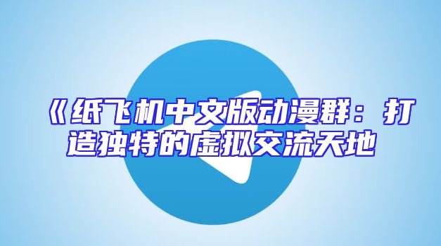 《纸飞机中文版动漫群：打造独特的虚拟交流天地