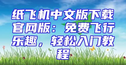 纸飞机中文版下载官网版：免费飞行乐趣，轻松入门教程